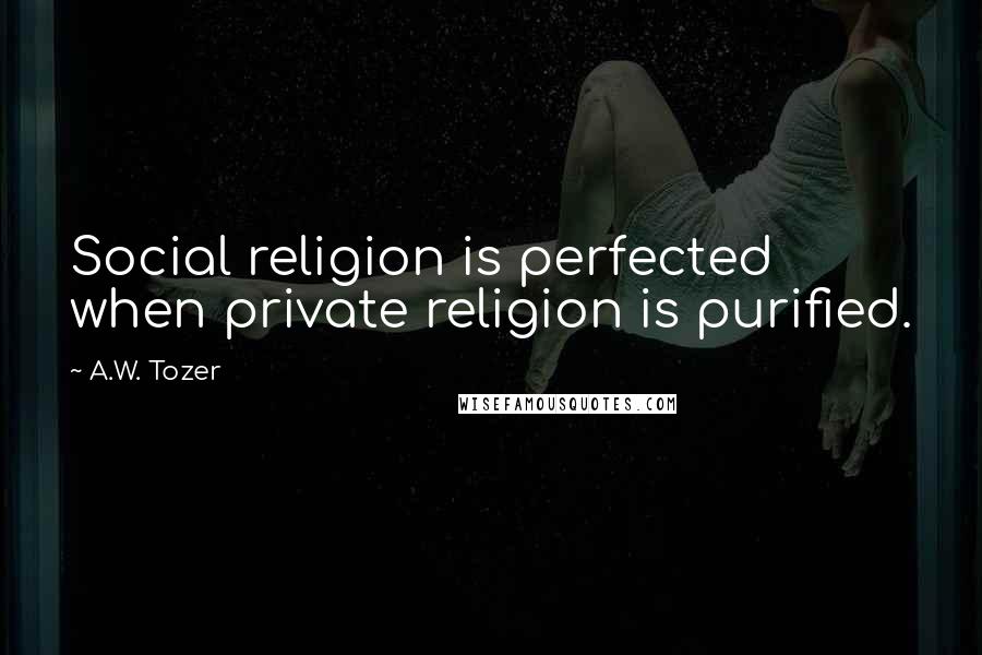 A.W. Tozer Quotes: Social religion is perfected when private religion is purified.