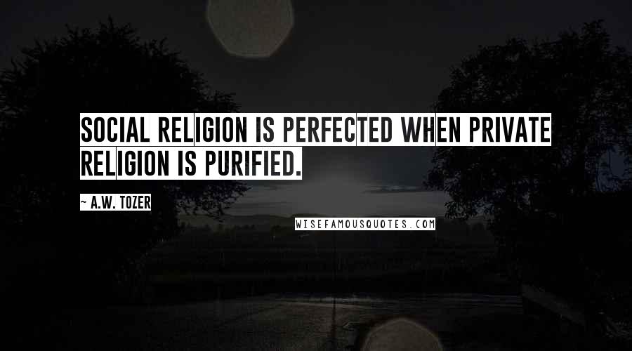 A.W. Tozer Quotes: Social religion is perfected when private religion is purified.