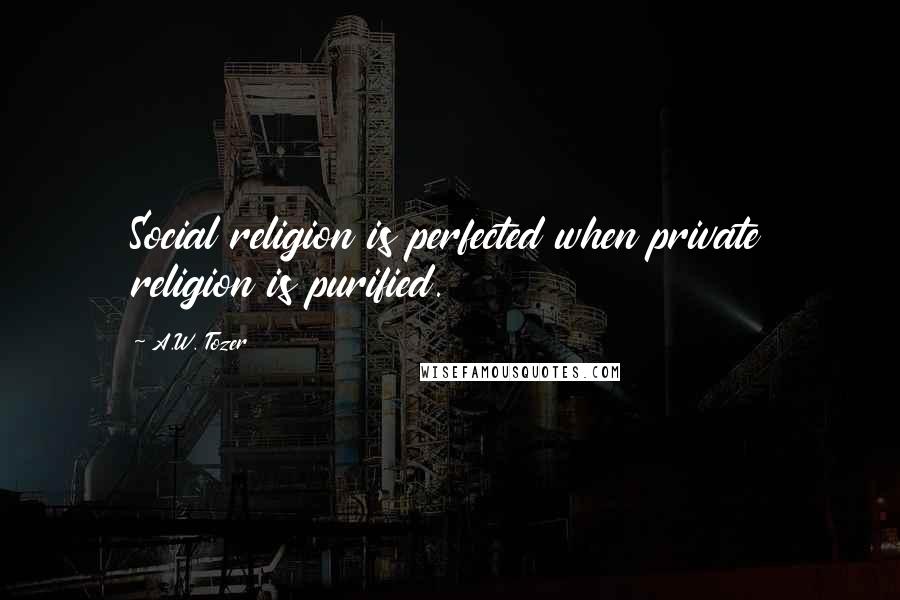 A.W. Tozer Quotes: Social religion is perfected when private religion is purified.