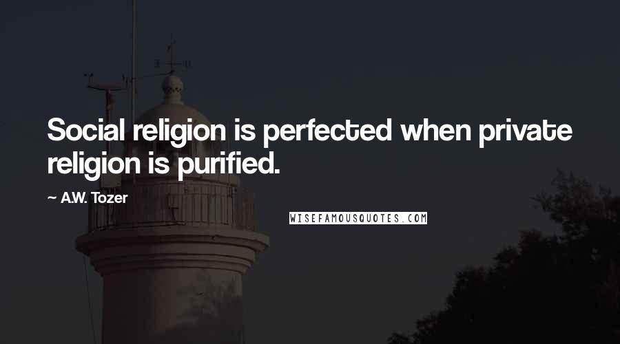 A.W. Tozer Quotes: Social religion is perfected when private religion is purified.