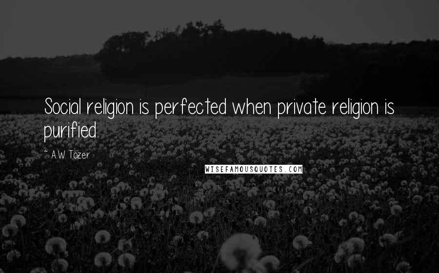 A.W. Tozer Quotes: Social religion is perfected when private religion is purified.