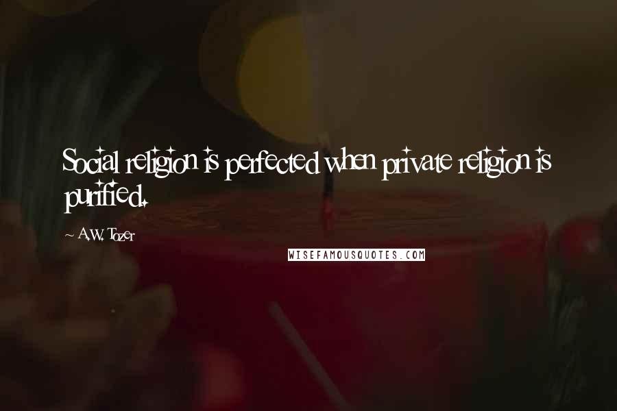 A.W. Tozer Quotes: Social religion is perfected when private religion is purified.