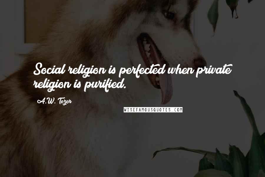 A.W. Tozer Quotes: Social religion is perfected when private religion is purified.
