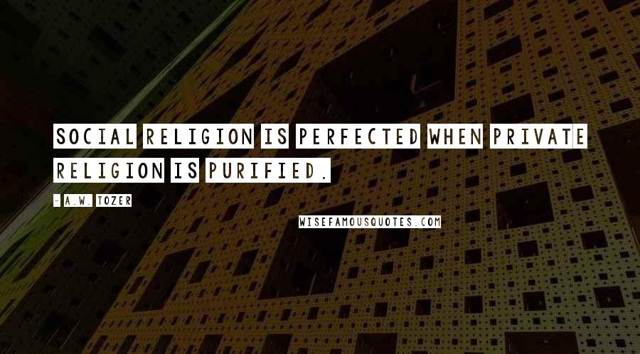 A.W. Tozer Quotes: Social religion is perfected when private religion is purified.