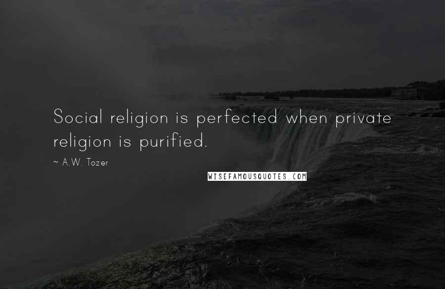 A.W. Tozer Quotes: Social religion is perfected when private religion is purified.