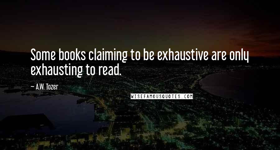 A.W. Tozer Quotes: Some books claiming to be exhaustive are only exhausting to read.