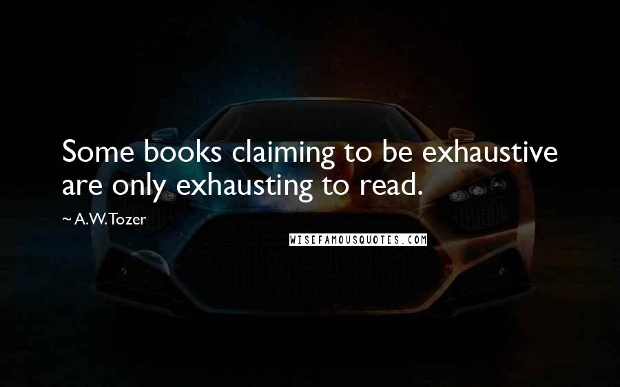 A.W. Tozer Quotes: Some books claiming to be exhaustive are only exhausting to read.