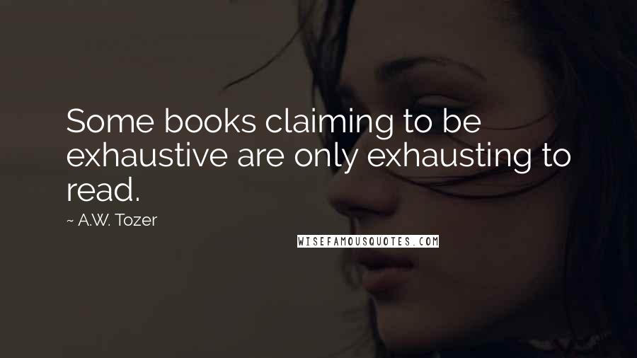 A.W. Tozer Quotes: Some books claiming to be exhaustive are only exhausting to read.