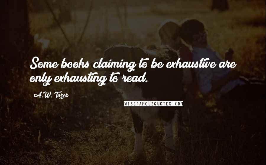 A.W. Tozer Quotes: Some books claiming to be exhaustive are only exhausting to read.