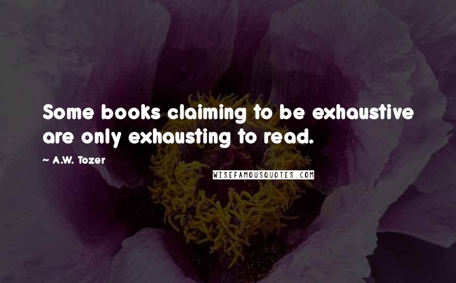 A.W. Tozer Quotes: Some books claiming to be exhaustive are only exhausting to read.