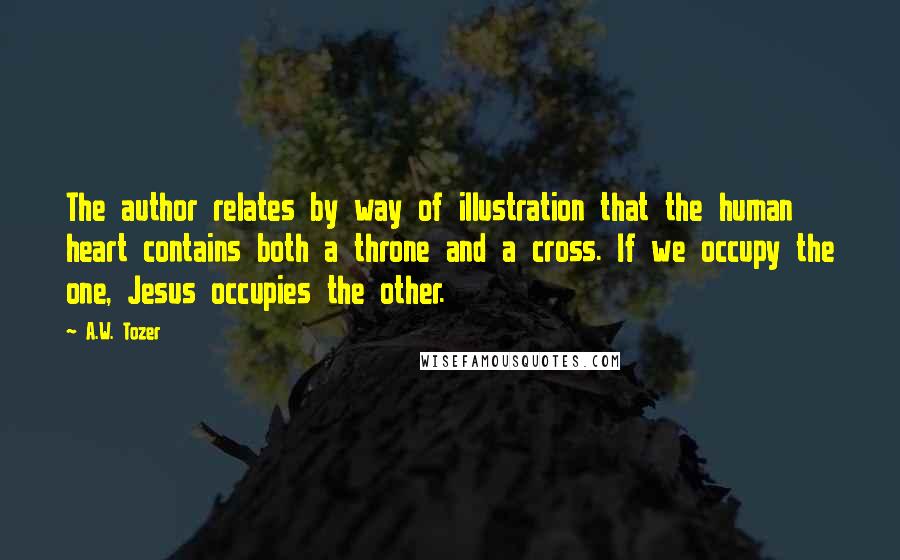 A.W. Tozer Quotes: The author relates by way of illustration that the human heart contains both a throne and a cross. If we occupy the one, Jesus occupies the other.