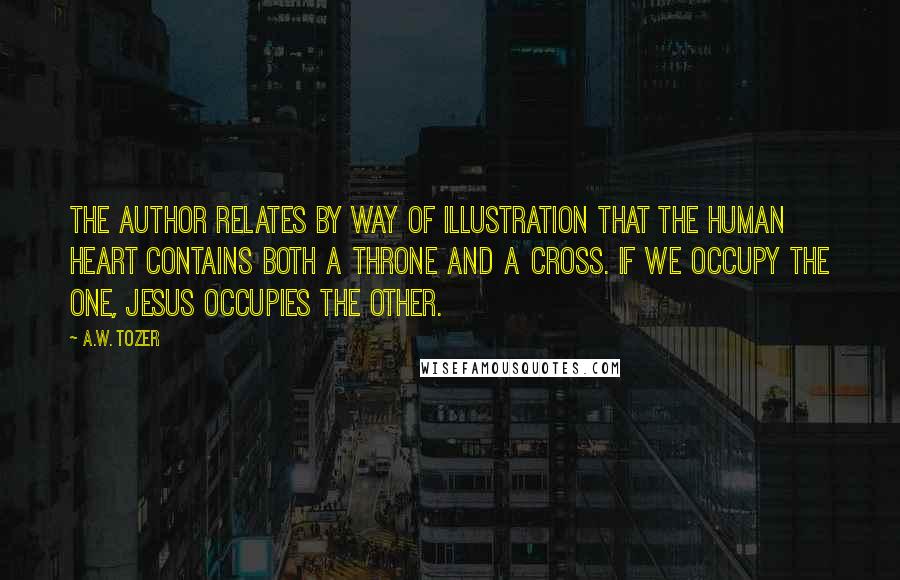 A.W. Tozer Quotes: The author relates by way of illustration that the human heart contains both a throne and a cross. If we occupy the one, Jesus occupies the other.