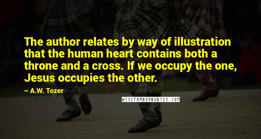 A.W. Tozer Quotes: The author relates by way of illustration that the human heart contains both a throne and a cross. If we occupy the one, Jesus occupies the other.