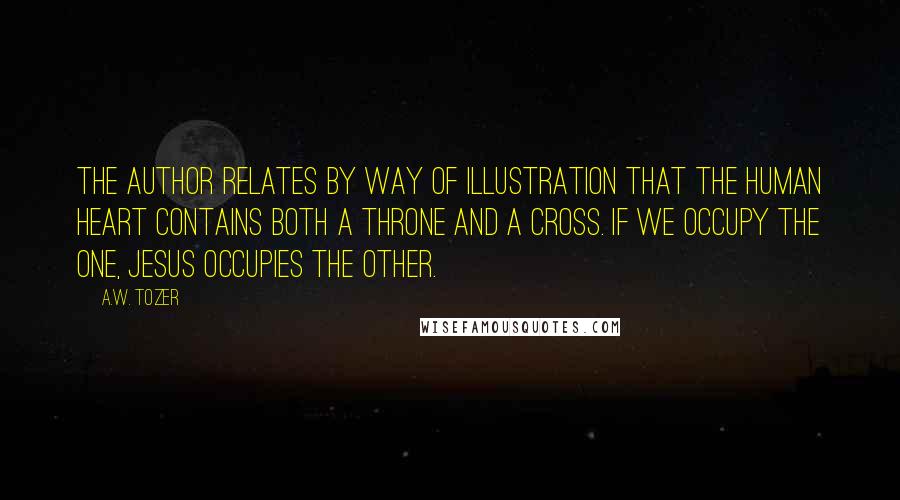 A.W. Tozer Quotes: The author relates by way of illustration that the human heart contains both a throne and a cross. If we occupy the one, Jesus occupies the other.