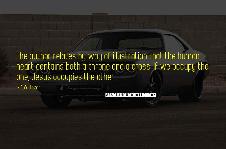 A.W. Tozer Quotes: The author relates by way of illustration that the human heart contains both a throne and a cross. If we occupy the one, Jesus occupies the other.