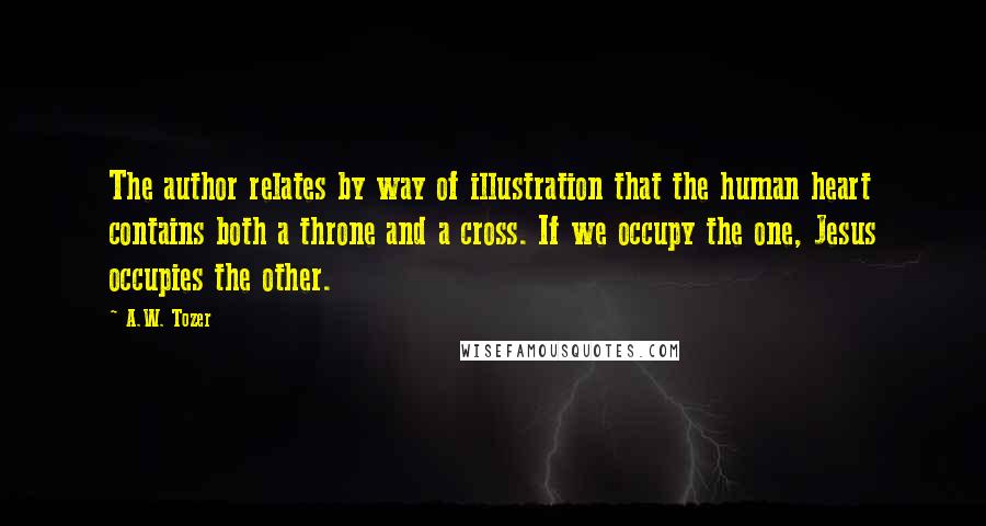 A.W. Tozer Quotes: The author relates by way of illustration that the human heart contains both a throne and a cross. If we occupy the one, Jesus occupies the other.