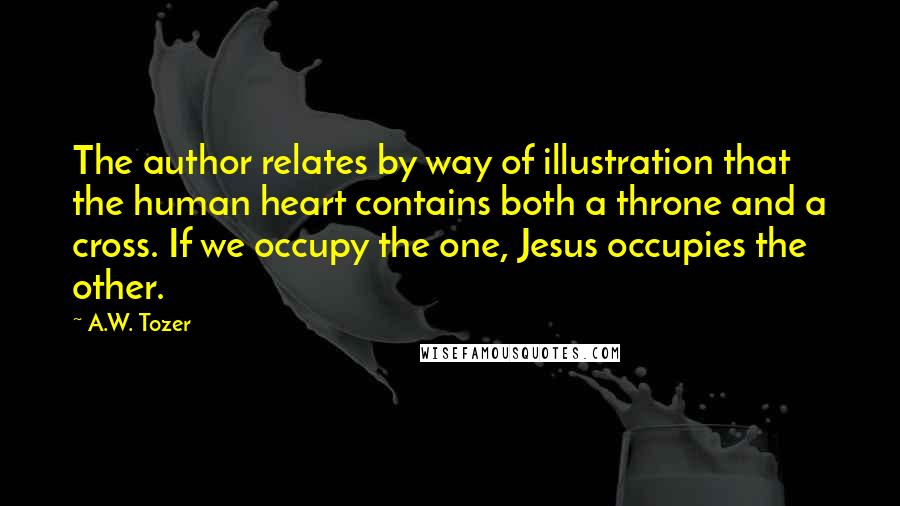 A.W. Tozer Quotes: The author relates by way of illustration that the human heart contains both a throne and a cross. If we occupy the one, Jesus occupies the other.