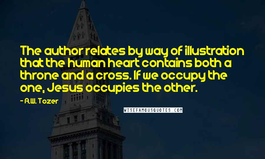A.W. Tozer Quotes: The author relates by way of illustration that the human heart contains both a throne and a cross. If we occupy the one, Jesus occupies the other.