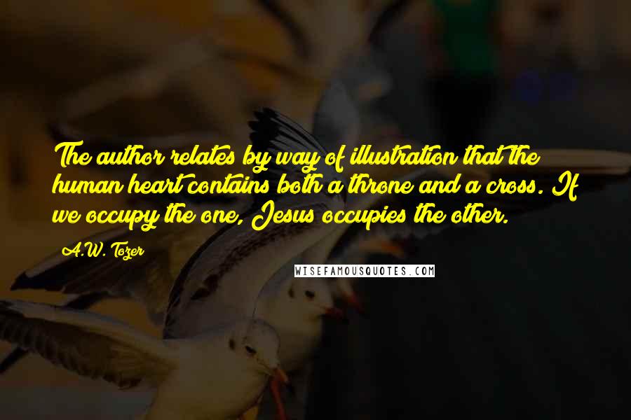 A.W. Tozer Quotes: The author relates by way of illustration that the human heart contains both a throne and a cross. If we occupy the one, Jesus occupies the other.