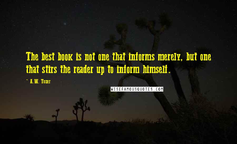 A.W. Tozer Quotes: The best book is not one that informs merely, but one that stirs the reader up to inform himself.