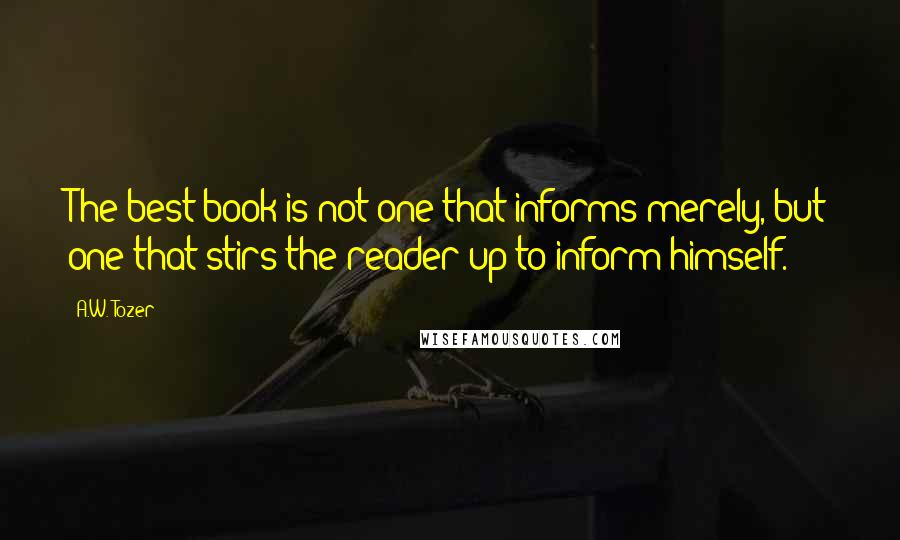 A.W. Tozer Quotes: The best book is not one that informs merely, but one that stirs the reader up to inform himself.