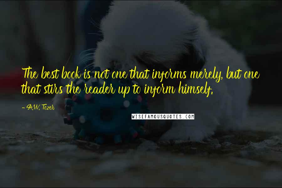 A.W. Tozer Quotes: The best book is not one that informs merely, but one that stirs the reader up to inform himself.