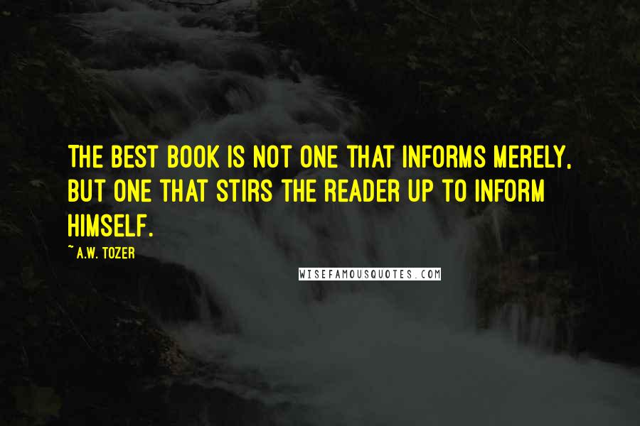 A.W. Tozer Quotes: The best book is not one that informs merely, but one that stirs the reader up to inform himself.