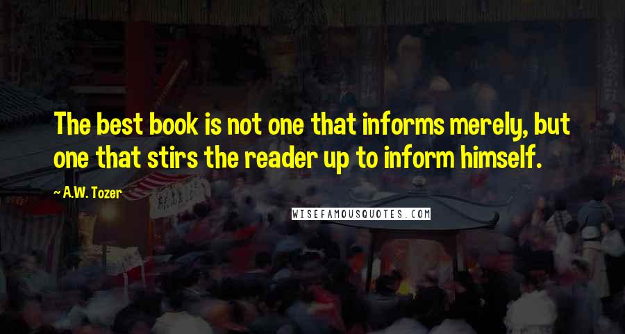 A.W. Tozer Quotes: The best book is not one that informs merely, but one that stirs the reader up to inform himself.