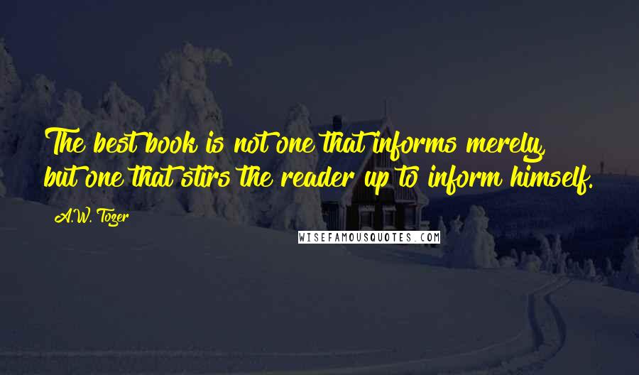 A.W. Tozer Quotes: The best book is not one that informs merely, but one that stirs the reader up to inform himself.