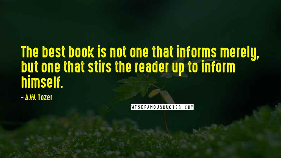 A.W. Tozer Quotes: The best book is not one that informs merely, but one that stirs the reader up to inform himself.