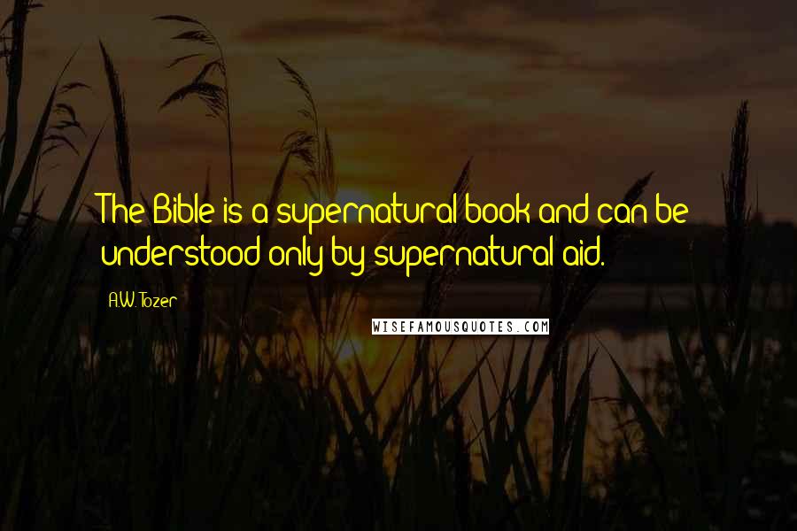 A.W. Tozer Quotes: The Bible is a supernatural book and can be understood only by supernatural aid.