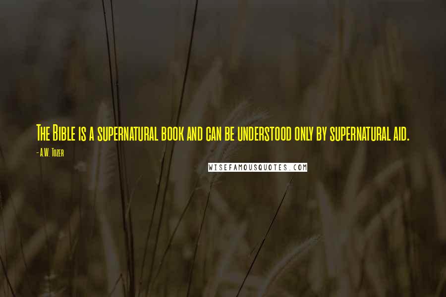 A.W. Tozer Quotes: The Bible is a supernatural book and can be understood only by supernatural aid.