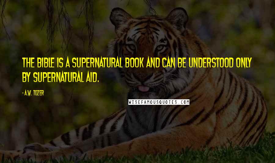 A.W. Tozer Quotes: The Bible is a supernatural book and can be understood only by supernatural aid.