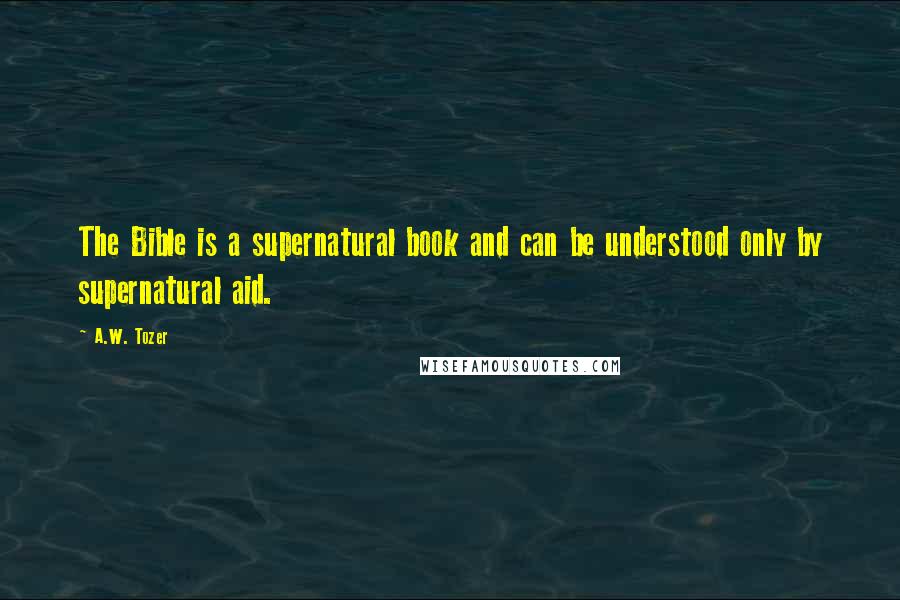 A.W. Tozer Quotes: The Bible is a supernatural book and can be understood only by supernatural aid.