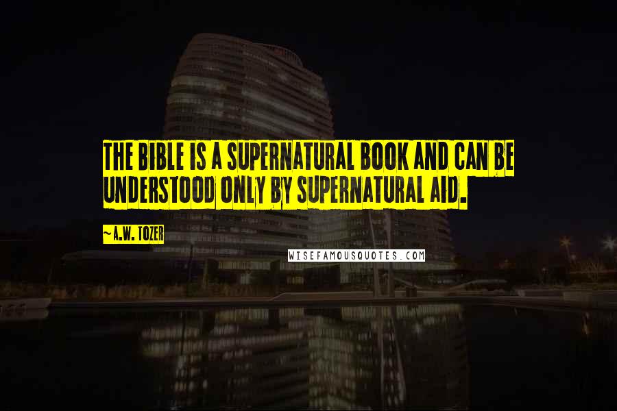 A.W. Tozer Quotes: The Bible is a supernatural book and can be understood only by supernatural aid.