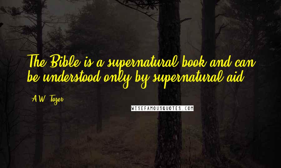 A.W. Tozer Quotes: The Bible is a supernatural book and can be understood only by supernatural aid.