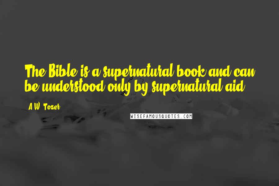 A.W. Tozer Quotes: The Bible is a supernatural book and can be understood only by supernatural aid.