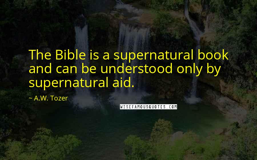 A.W. Tozer Quotes: The Bible is a supernatural book and can be understood only by supernatural aid.