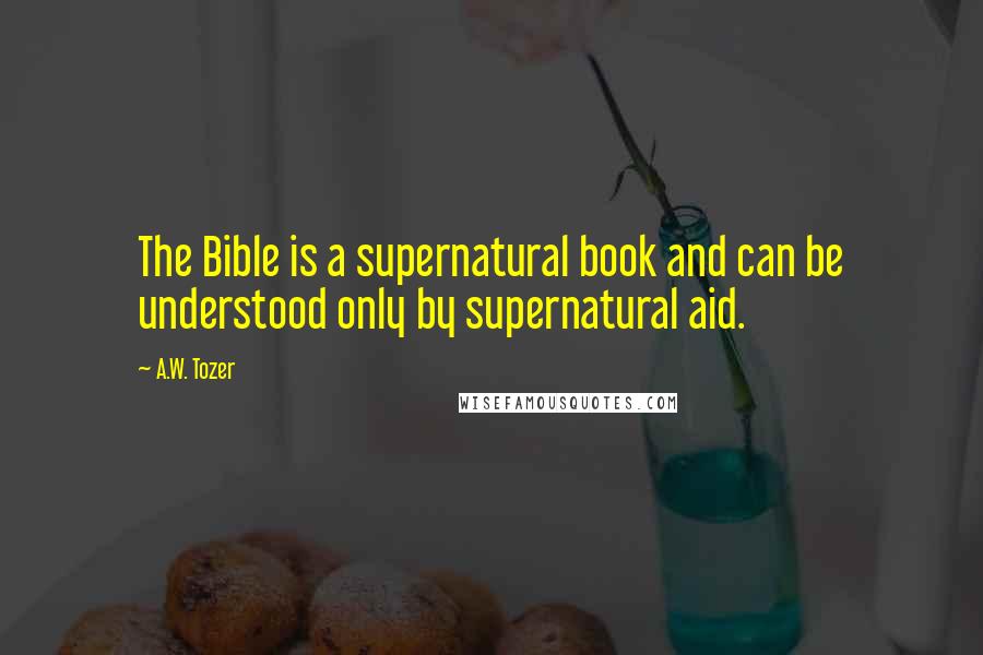 A.W. Tozer Quotes: The Bible is a supernatural book and can be understood only by supernatural aid.