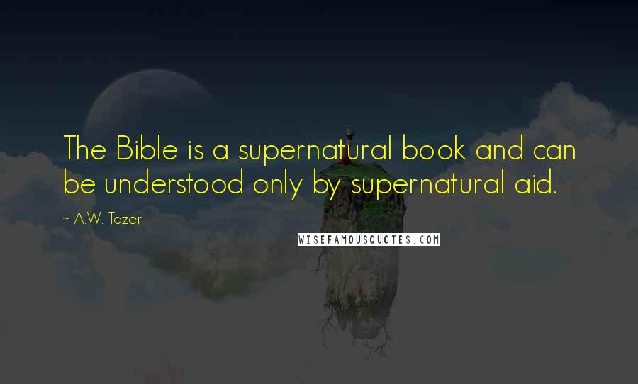 A.W. Tozer Quotes: The Bible is a supernatural book and can be understood only by supernatural aid.