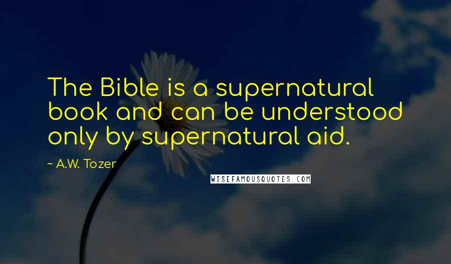 A.W. Tozer Quotes: The Bible is a supernatural book and can be understood only by supernatural aid.