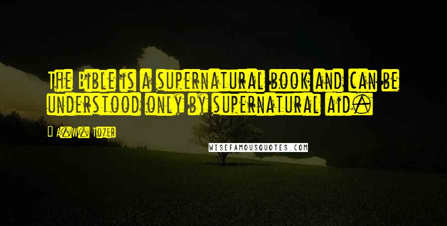 A.W. Tozer Quotes: The Bible is a supernatural book and can be understood only by supernatural aid.