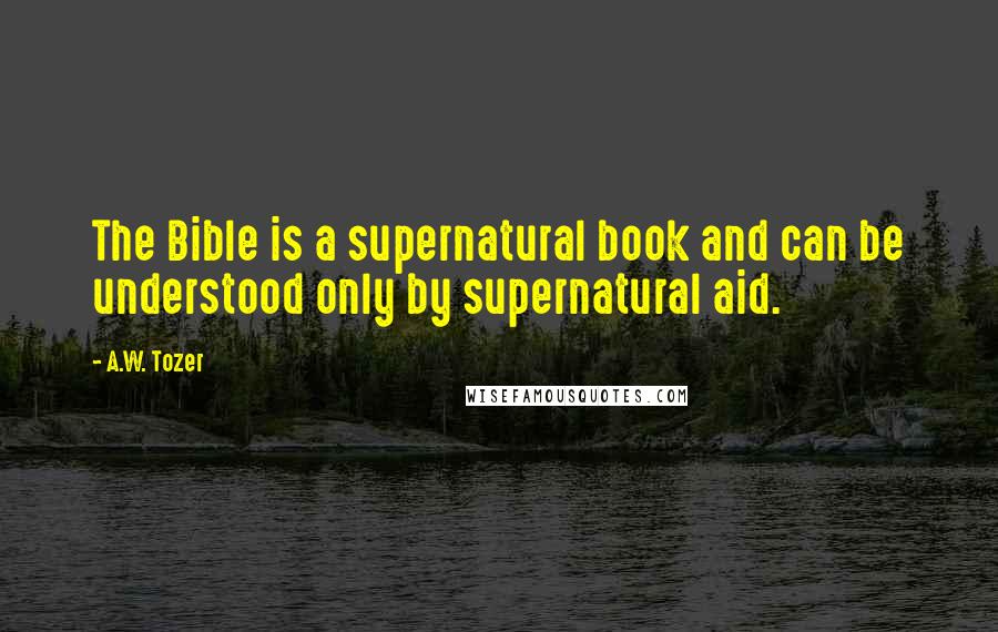 A.W. Tozer Quotes: The Bible is a supernatural book and can be understood only by supernatural aid.