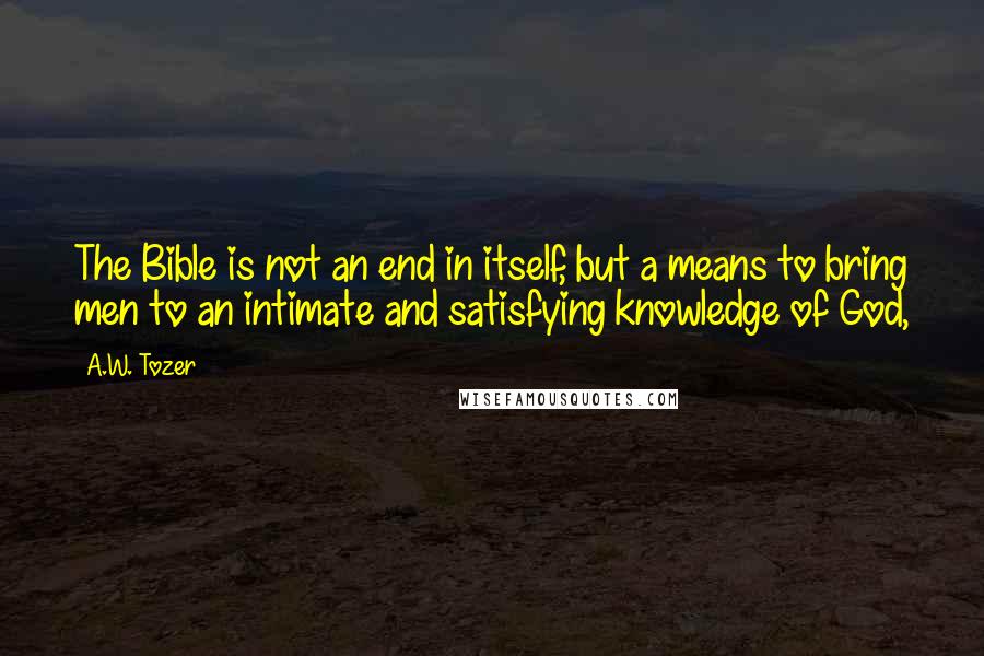 A.W. Tozer Quotes: The Bible is not an end in itself, but a means to bring men to an intimate and satisfying knowledge of God,