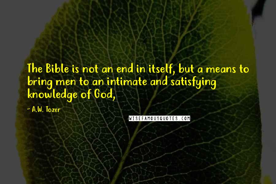 A.W. Tozer Quotes: The Bible is not an end in itself, but a means to bring men to an intimate and satisfying knowledge of God,