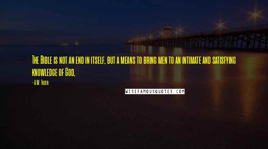 A.W. Tozer Quotes: The Bible is not an end in itself, but a means to bring men to an intimate and satisfying knowledge of God,