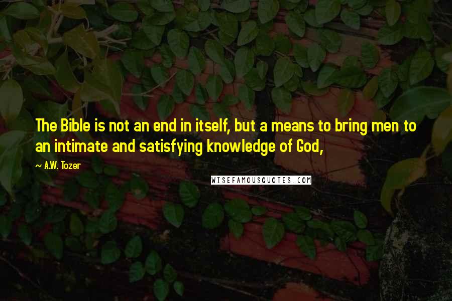 A.W. Tozer Quotes: The Bible is not an end in itself, but a means to bring men to an intimate and satisfying knowledge of God,