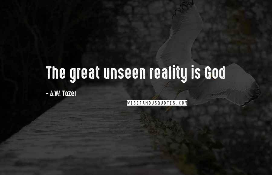 A.W. Tozer Quotes: The great unseen reality is God
