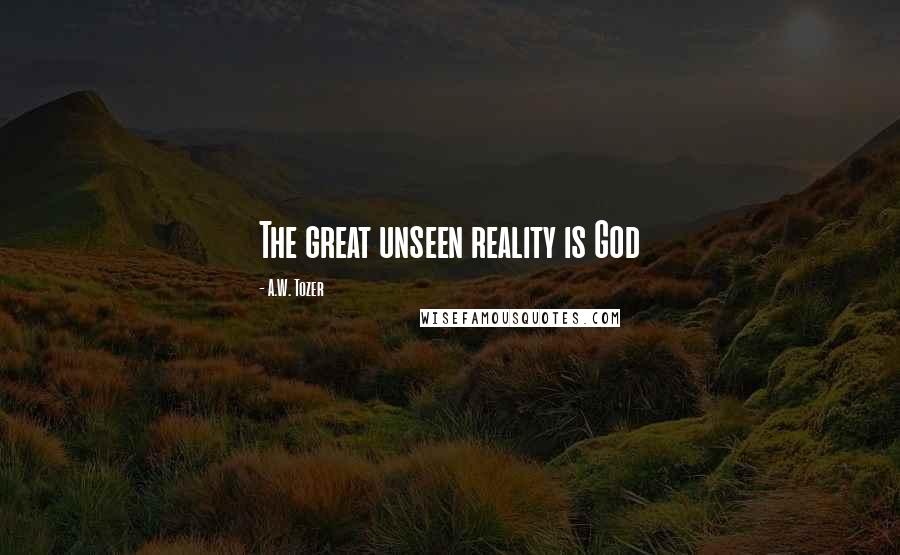 A.W. Tozer Quotes: The great unseen reality is God