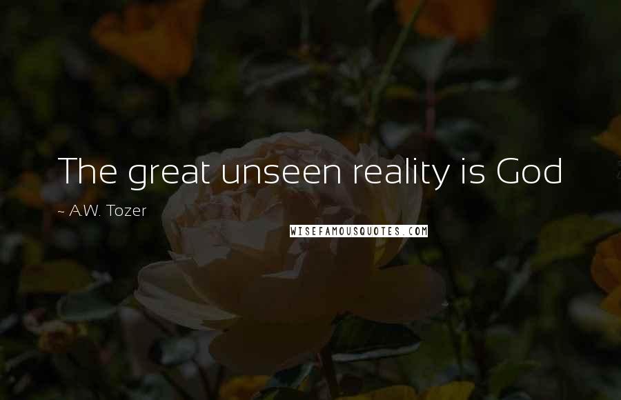 A.W. Tozer Quotes: The great unseen reality is God